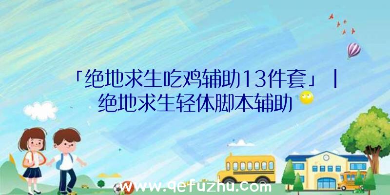 「绝地求生吃鸡辅助13件套」|绝地求生轻体脚本辅助